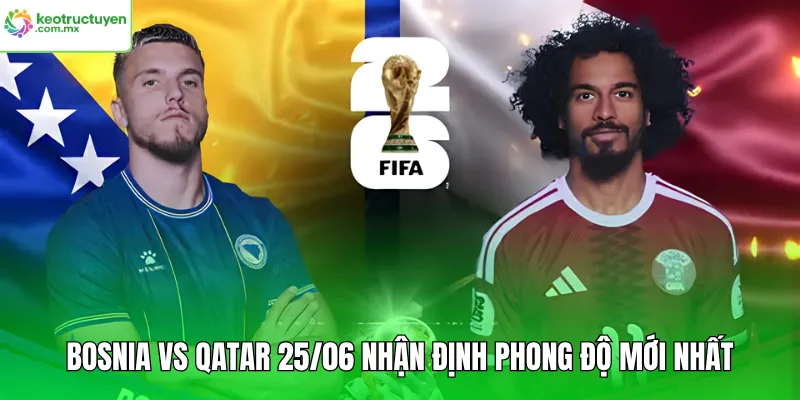 Bosnia Vs Qatar 25/06 Nhận Định Phong Độ Mới Nhất