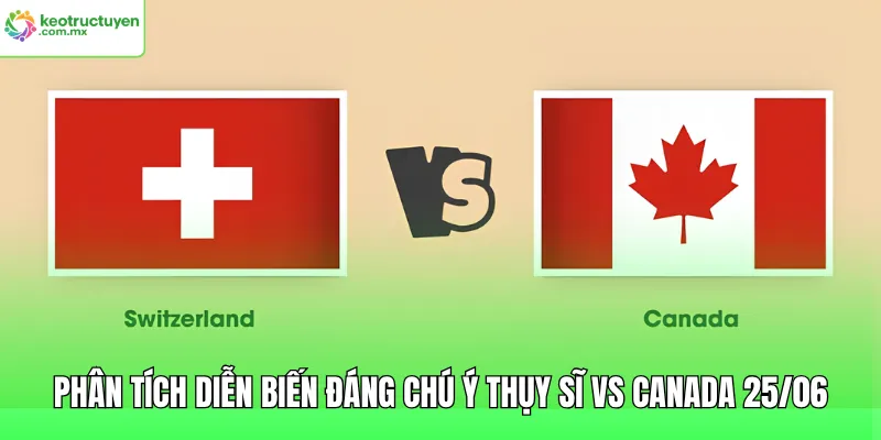 Phân tích diễn biến đáng chú ý Thụy Sĩ vs Canada 25/06